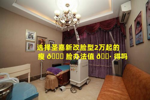 选择圣嘉新改脸型2万起的瘦 🐟 脸办法值 🌷 得吗